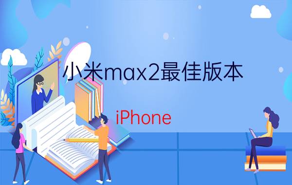 小米max2最佳版本 iPhone Xs Max升级13.1.2后好用吗？